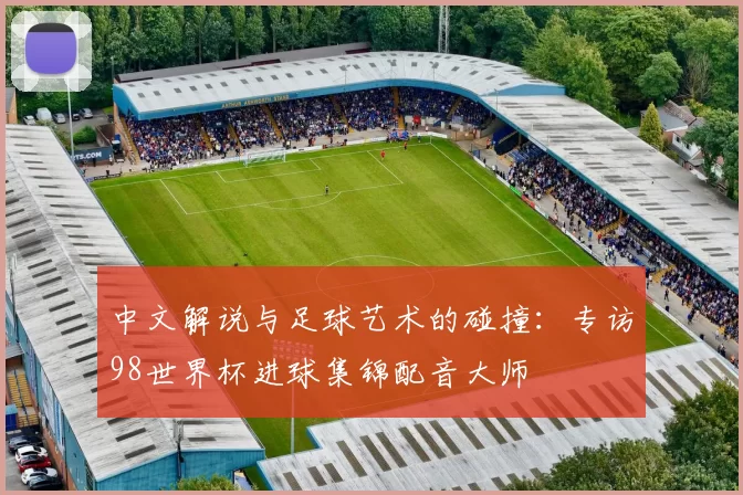 中文解说与足球艺术的碰撞:专访98世界杯进球集锦配音大师