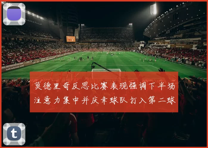 莫德里奇反思比赛表现强调下半场注意力集中并庆幸球队打入第二球
