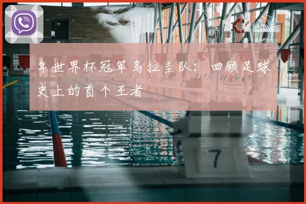 年世界杯冠军乌拉圭队:回顾足球史上的首个王者