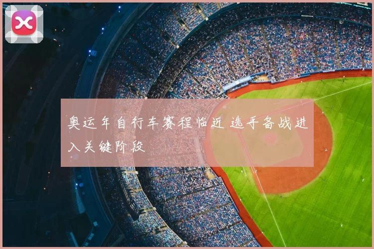 奥运年自行车赛程临近 选手备战进入关键阶段
