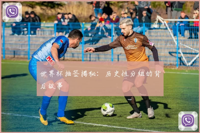世界杯抽签揭秘：历史性分组的背后故事