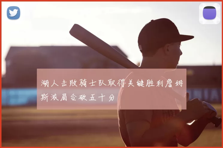 湖人击败骑士队取得关键胜利詹姆斯浓眉合砍五十分