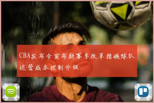 CBA发布会宣布新赛季改革措施球队运营成本控制升级