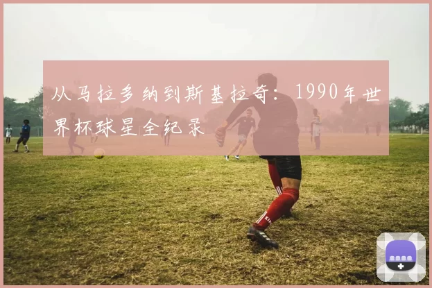 从马拉多纳到斯基拉奇:1990年世界杯球星全纪录