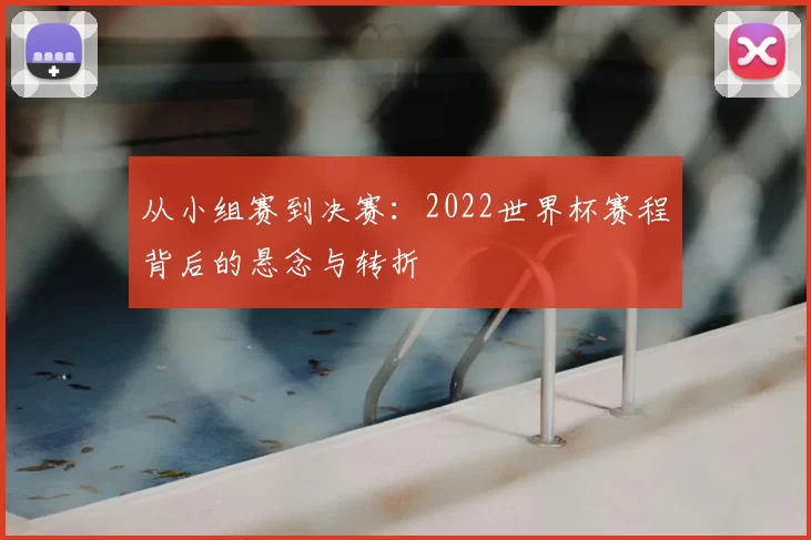 从小组赛到决赛:2022世界杯赛程背后的悬念与转折