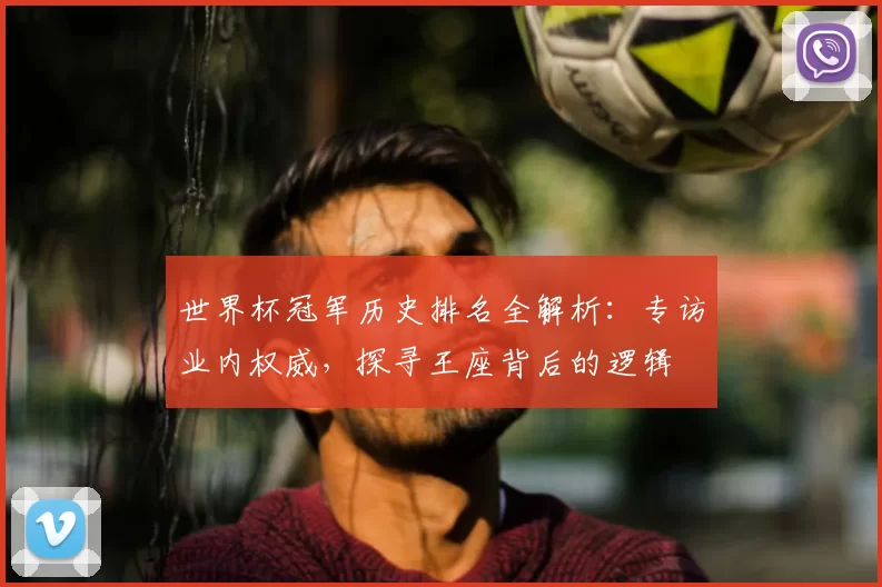 世界杯冠军历史排名全解析:专访业内权威,探寻王座背后的逻辑
