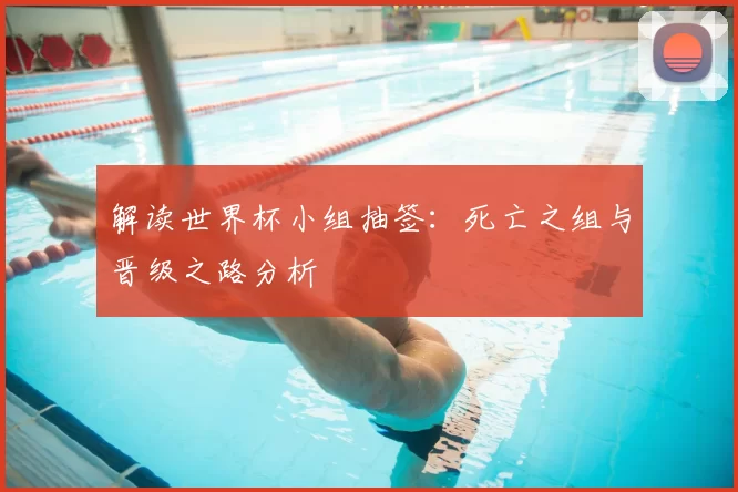 解读世界杯小组抽签:死亡之组与晋级之路分析