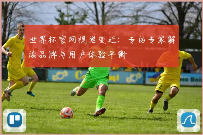世界杯官网视觉变迁:专访专家解读品牌与用户体验平衡