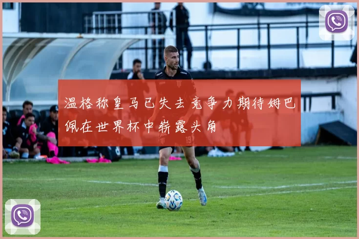 温格称皇马已失去竞争力期待姆巴佩在世界杯中崭露头角