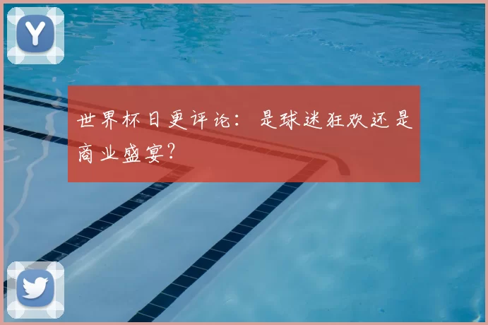 世界杯日更评论：是球迷狂欢还是商业盛宴？