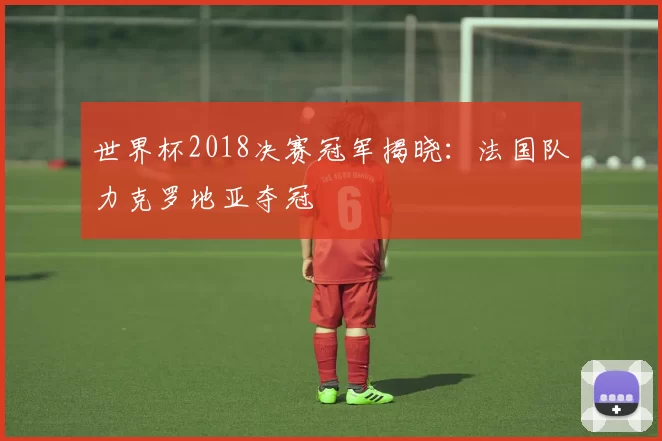 世界杯2018决赛冠军揭晓:法国队力克罗地亚夺冠