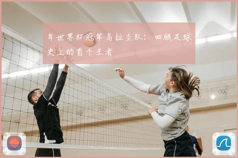 年世界杯冠军乌拉圭队:回顾足球史上的首个王者