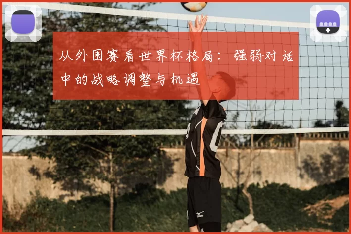 从外围赛看世界杯格局：强弱对话中的战略调整与机遇