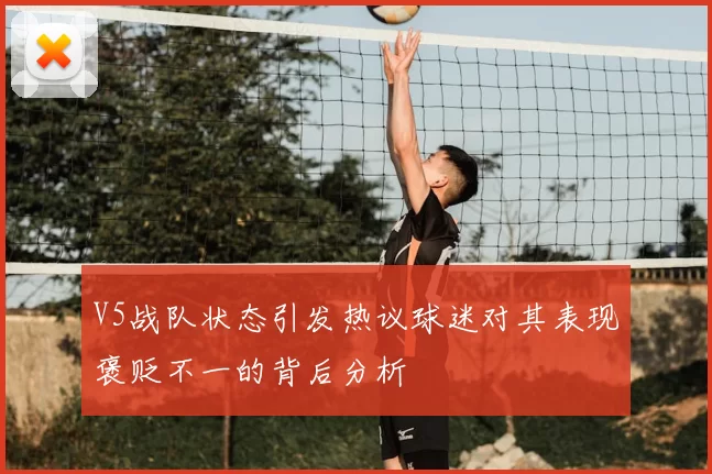 V5战队状态引发热议球迷对其表现褒贬不一的背后分析