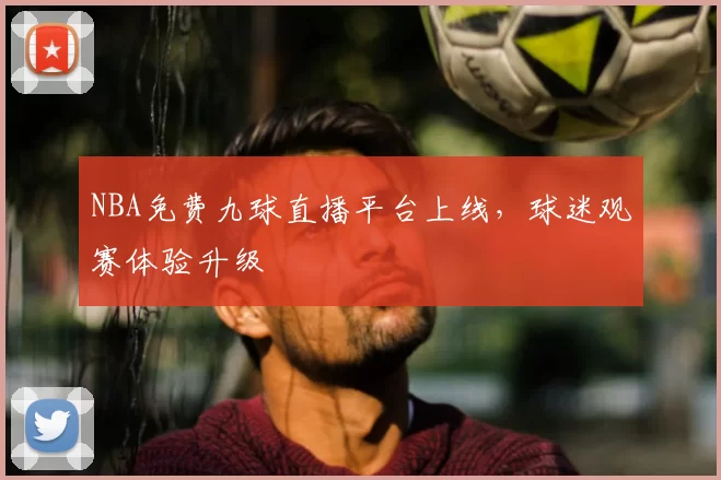 NBA免费九球直播平台上线,球迷观赛体验升级