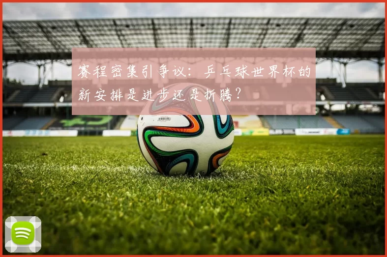 赛程密集引争议：乒乓球世界杯的新安排是进步还是折腾？