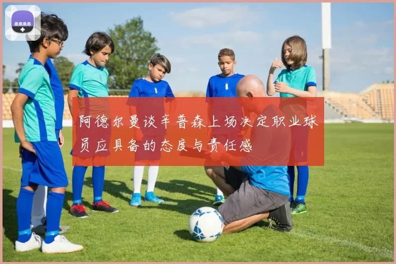 阿德尔曼谈辛普森上场决定职业球员应具备的态度与责任感