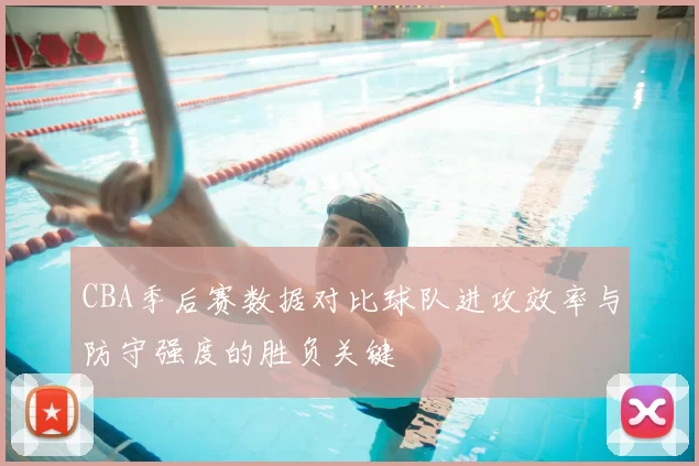 CBA季后赛数据对比球队进攻效率与防守强度的胜负关键