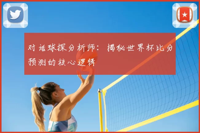 对话球探分析师:揭秘世界杯比分预测的核心逻辑
