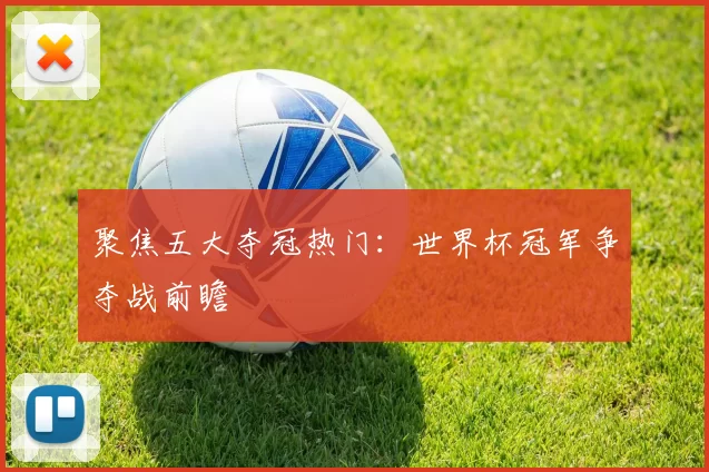 聚焦五大夺冠热门:世界杯冠军争夺战前瞻