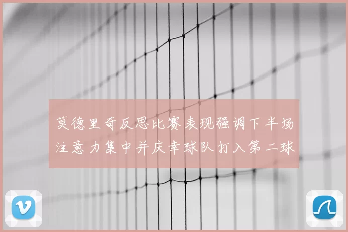 莫德里奇反思比赛表现强调下半场注意力集中并庆幸球队打入第二球