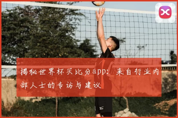 揭秘世界杯买比分app:来自行业内部人士的专访与建议