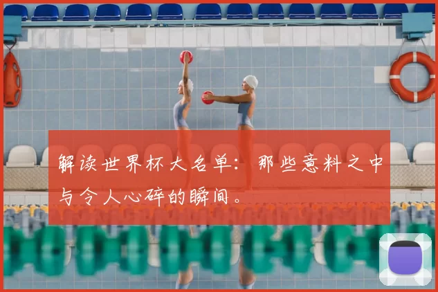 解读世界杯大名单:那些意料之中与令人心碎的瞬间。