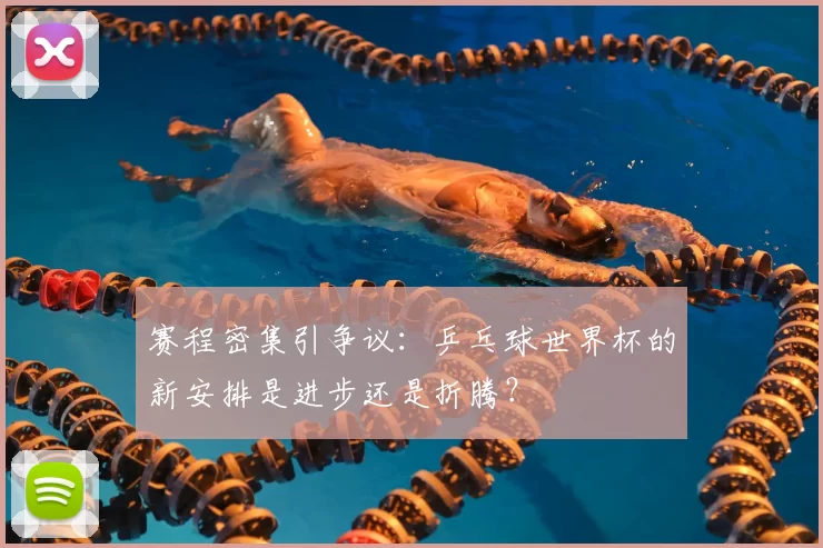 赛程密集引争议:乒乓球世界杯的新安排是进步还是折腾?