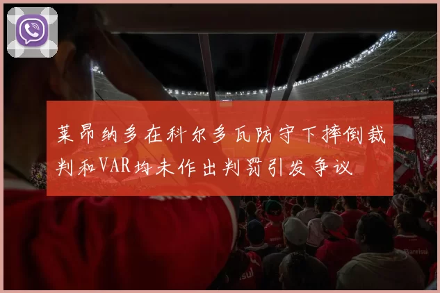 莱昂纳多在科尔多瓦防守下摔倒裁判和VAR均未作出判罚引发争议