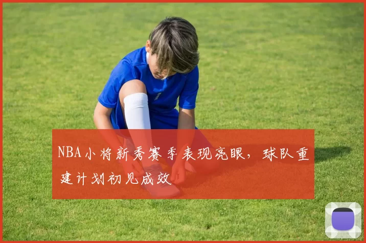 NBA小将新秀赛季表现亮眼,球队重建计划初见成效
