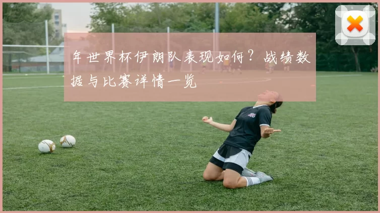 年世界杯伊朗队表现如何？战绩数据与比赛详情一览