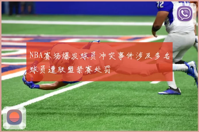 NBA赛场爆发球员冲突事件涉及多名球员遭联盟禁赛处罚