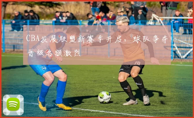 CBA发展联盟新赛季开启,球队争夺晋级名额激烈
