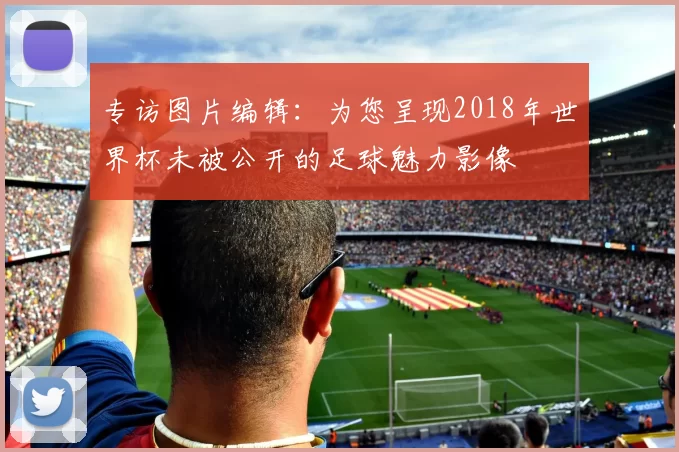 专访图片编辑:为您呈现2018年世界杯未被公开的足球魅力影像