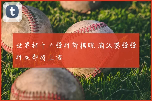 世界杯十六强对阵揭晓 淘汰赛强强对决即将上演