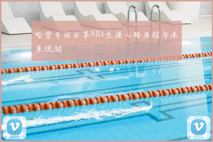 哈登专访分享NBA生涯心路历程与未来规划