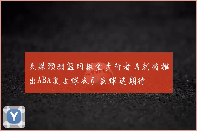 美媒预测篮网掘金步行者马刺将推出ABA复古球衣引发球迷期待