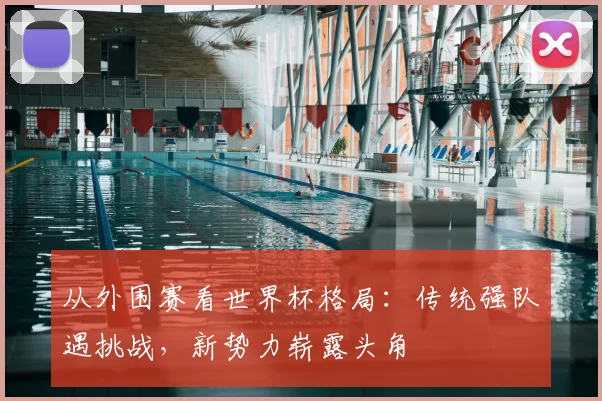 从外围赛看世界杯格局:传统强队遇挑战,新势力崭露头角