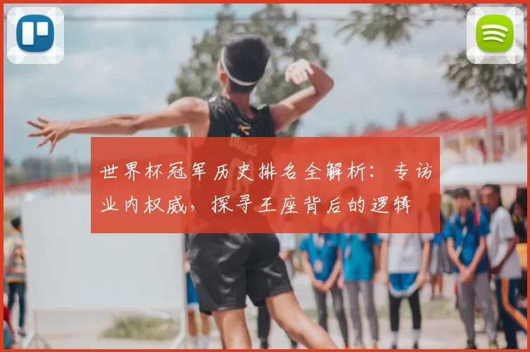 世界杯冠军历史排名全解析:专访业内权威,探寻王座背后的逻辑