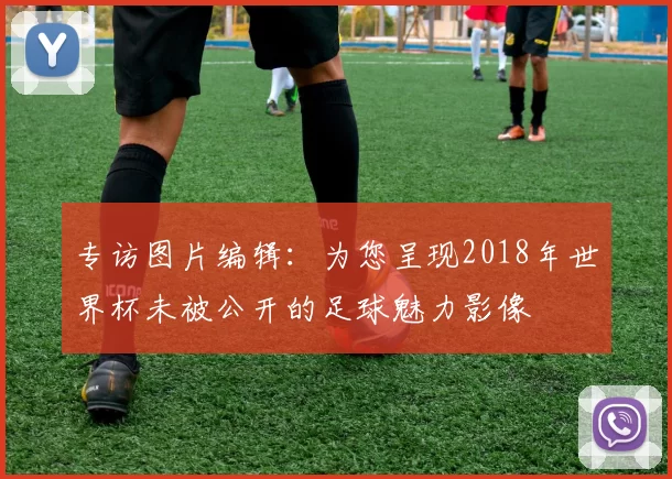 专访图片编辑:为您呈现2018年世界杯未被公开的足球魅力影像