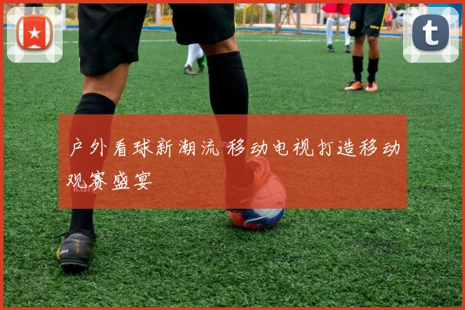 户外看球新潮流 移动电视打造移动观赛盛宴