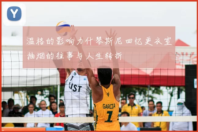 温格的影响力什琴斯尼回忆更衣室抽烟的往事与人生转折