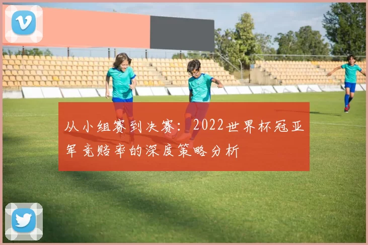从小组赛到决赛:2022世界杯冠亚军竞赔率的深度策略分析