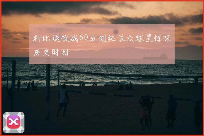 科比退役战60分创纪录众球星惊叹历史时刻