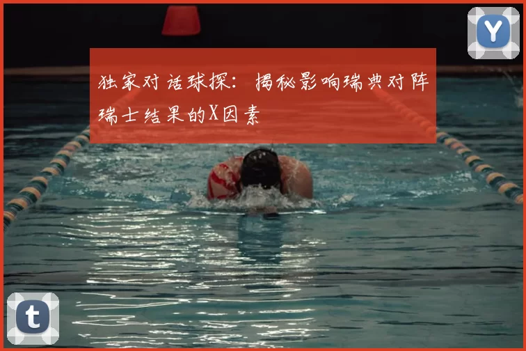 独家对话球探:揭秘影响瑞典对阵瑞士结果的X因素