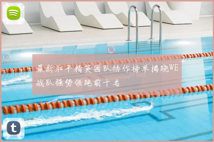 最新和平精英团队协作榜单揭晓WE战队强势领跑前十名