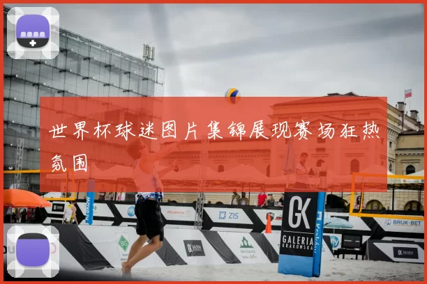 世界杯球迷图片集锦展现赛场狂热氛围