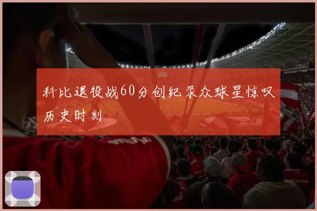 科比退役战60分创纪录众球星惊叹历史时刻