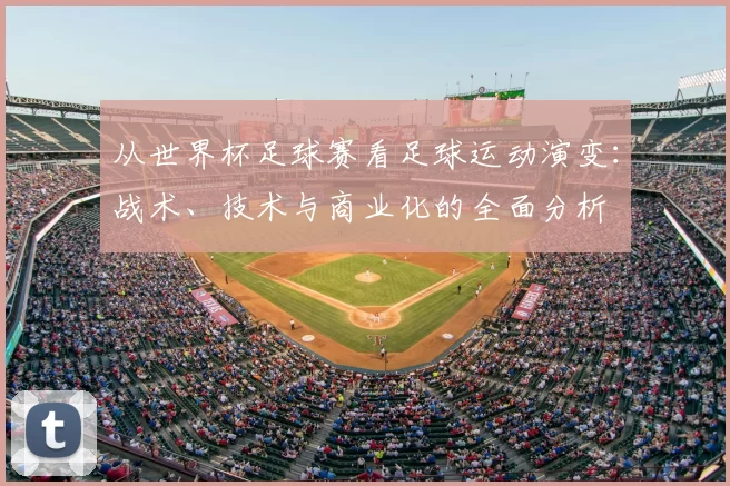 从世界杯足球赛看足球运动演变:战术、技术与商业化的全面分析