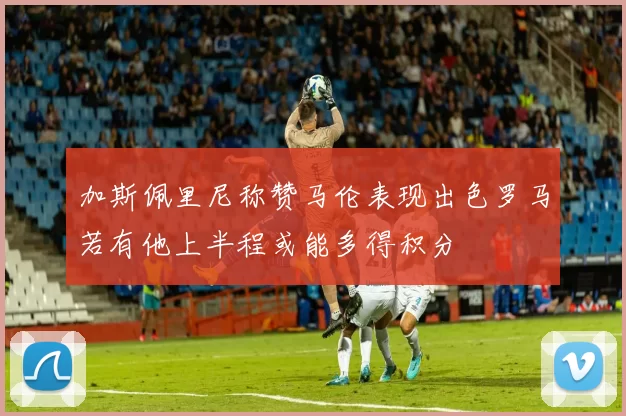 加斯佩里尼称赞马伦表现出色罗马若有他上半程或能多得积分